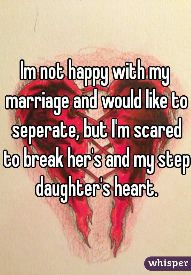 Im not happy with my marriage and would like to seperate, but I'm scared to break her's and my step daughter's heart.