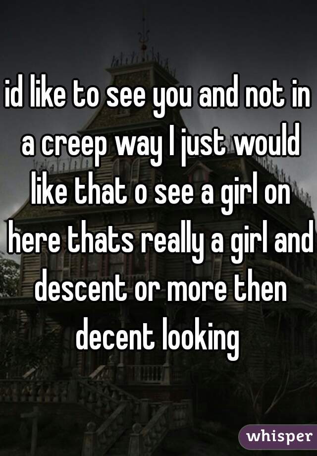 id like to see you and not in a creep way I just would like that o see a girl on here thats really a girl and descent or more then decent looking 