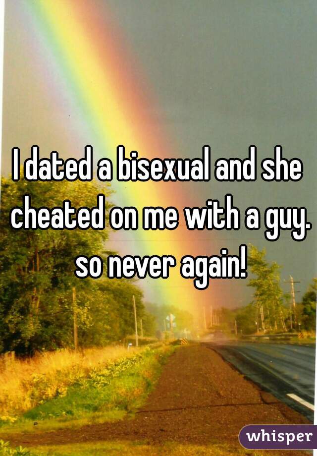 I dated a bisexual and she cheated on me with a guy. so never again!