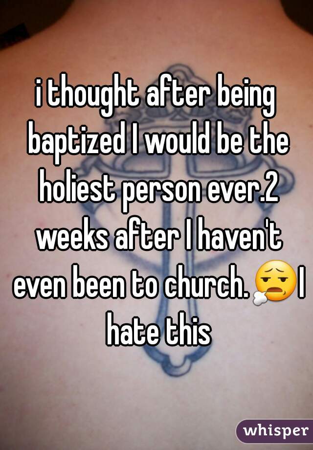 i thought after being baptized I would be the holiest person ever.2 weeks after I haven't even been to church.😧I hate this