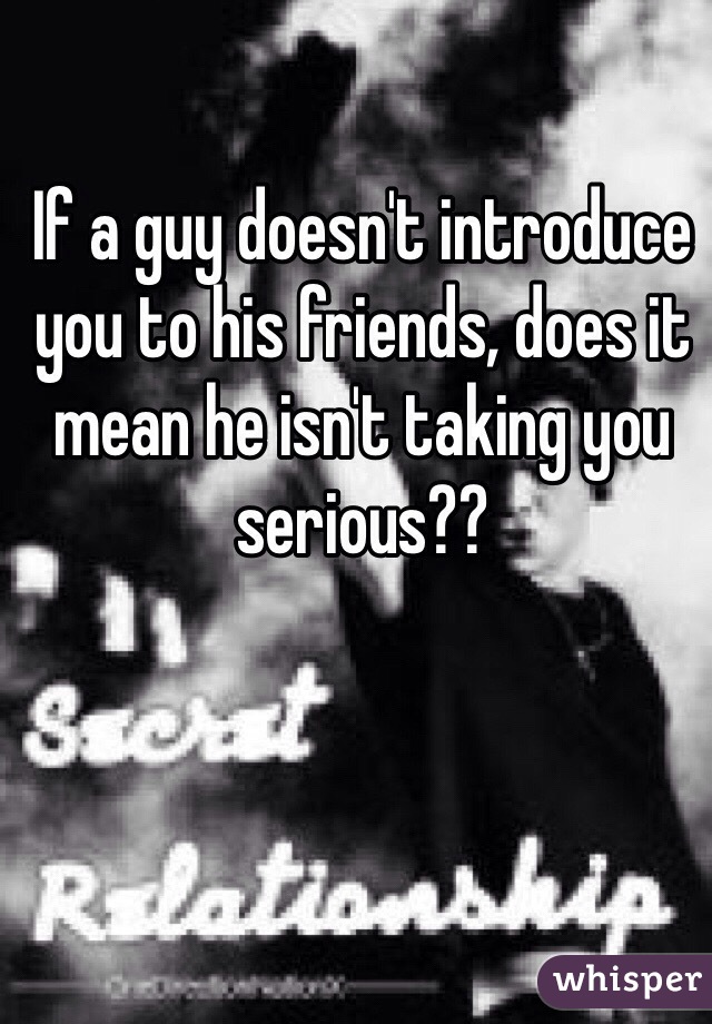 If a guy doesn't introduce you to his friends, does it mean he isn't taking you serious??