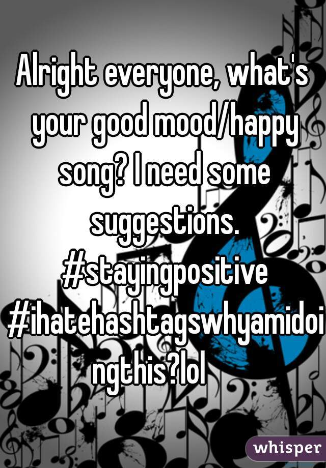 Alright everyone, what's your good mood/happy song? I need some suggestions. #stayingpositive #ihatehashtagswhyamidoingthis?lol    