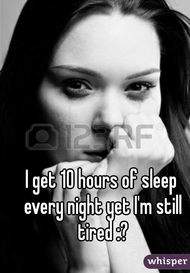 I get 10 hours of sleep every night yet I'm still tired :?