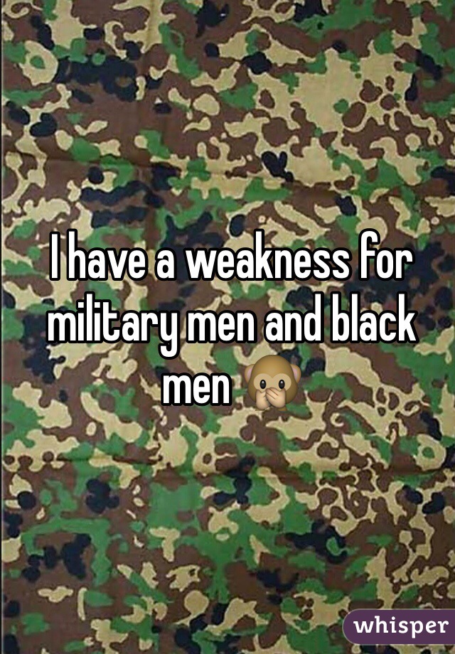 I have a weakness for military men and black men 🙊