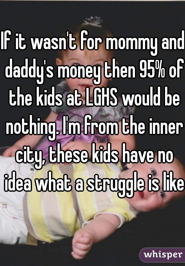 If it wasn't for mommy and daddy's money then 95% of the kids at LGHS would be nothing. I'm from the inner city, these kids have no idea what a struggle is like