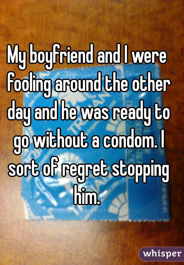 My boyfriend and I were fooling around the other day and he was ready to go without a condom. I sort of regret stopping him. 