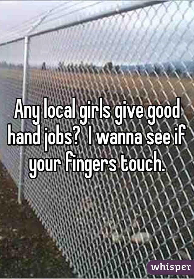 Any local girls give good hand jobs?  I wanna see if your fingers touch.