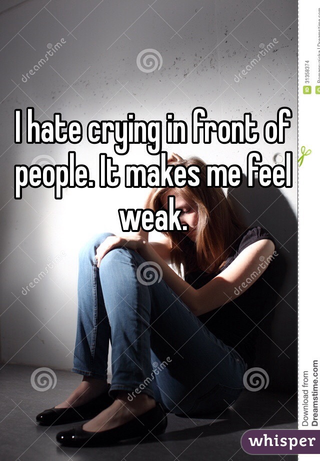 I hate crying in front of people. It makes me feel weak.