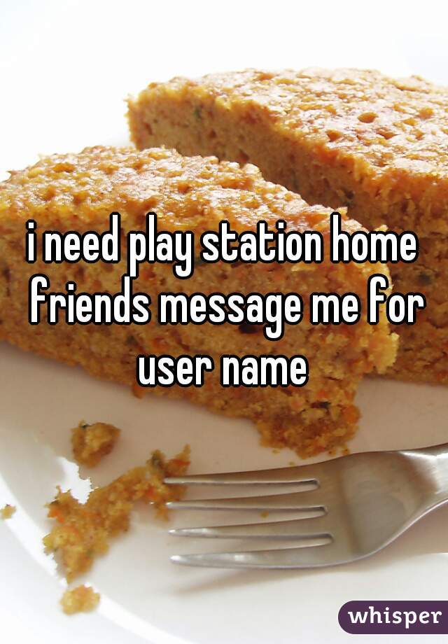 i need play station home friends message me for user name 