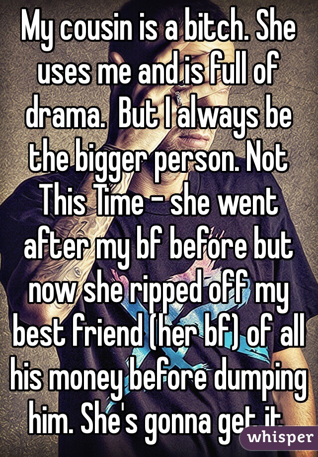 My cousin is a bitch. She uses me and is full of drama.  But I always be the bigger person. Not This Time - she went after my bf before but now she ripped off my best friend (her bf) of all his money before dumping him. She's gonna get it. 