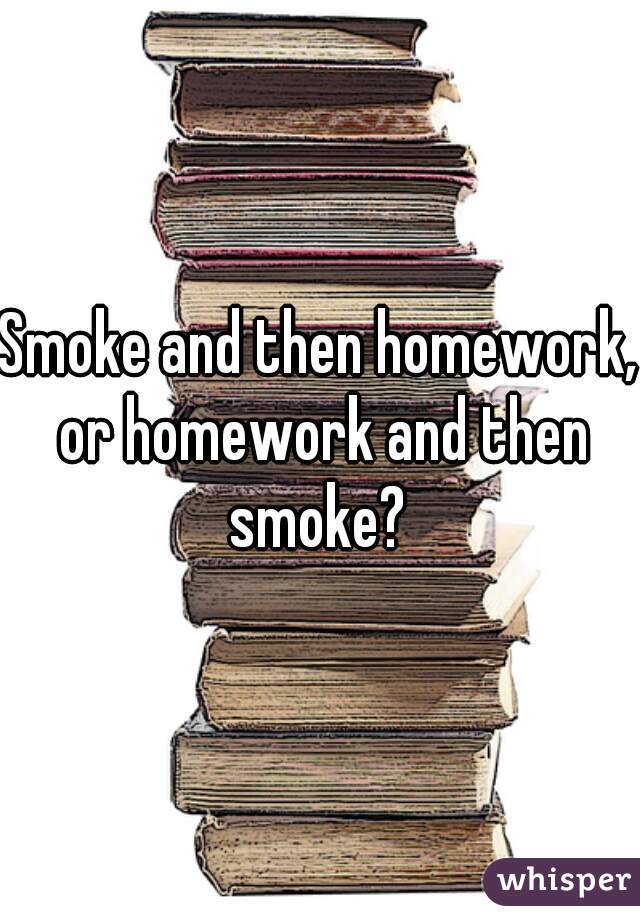 Smoke and then homework, or homework and then smoke? 