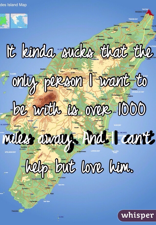 It kinda sucks that the only person I want to be with is over 1000 miles away. And I can't help but love him. 