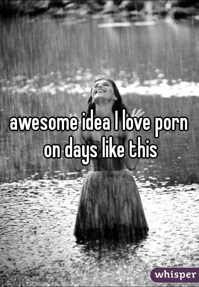 awesome idea I love porn on days like this