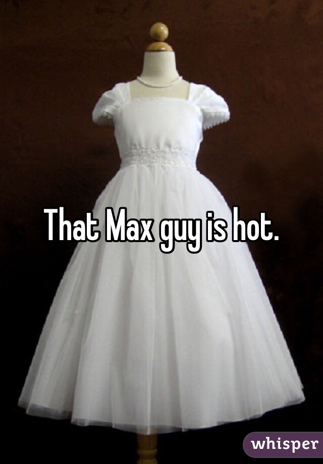That Max guy is hot. 
