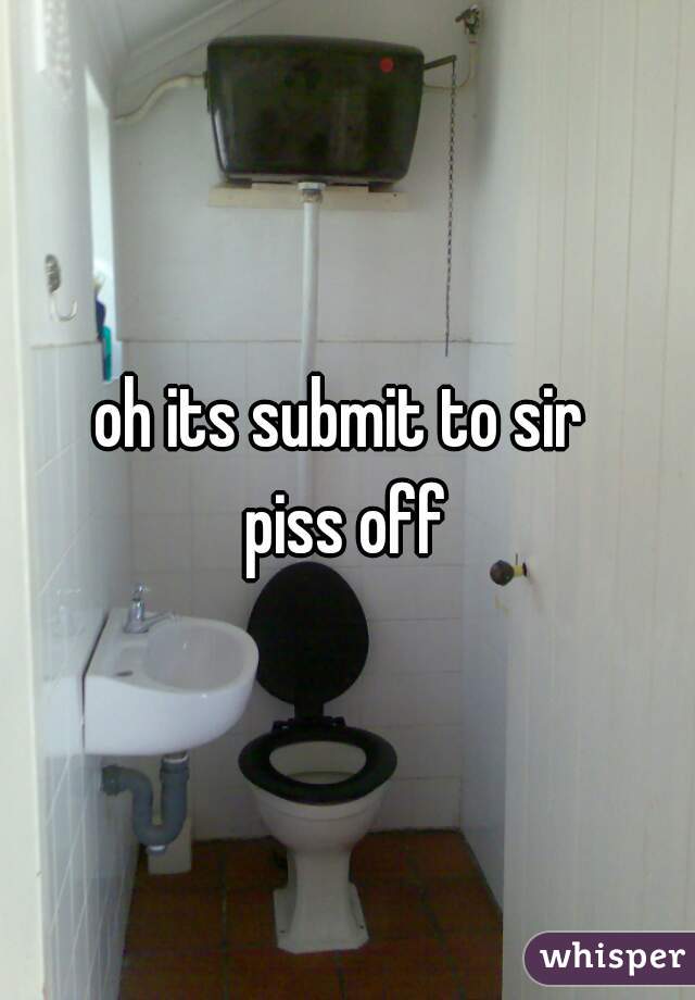 oh its submit to sir 
piss off