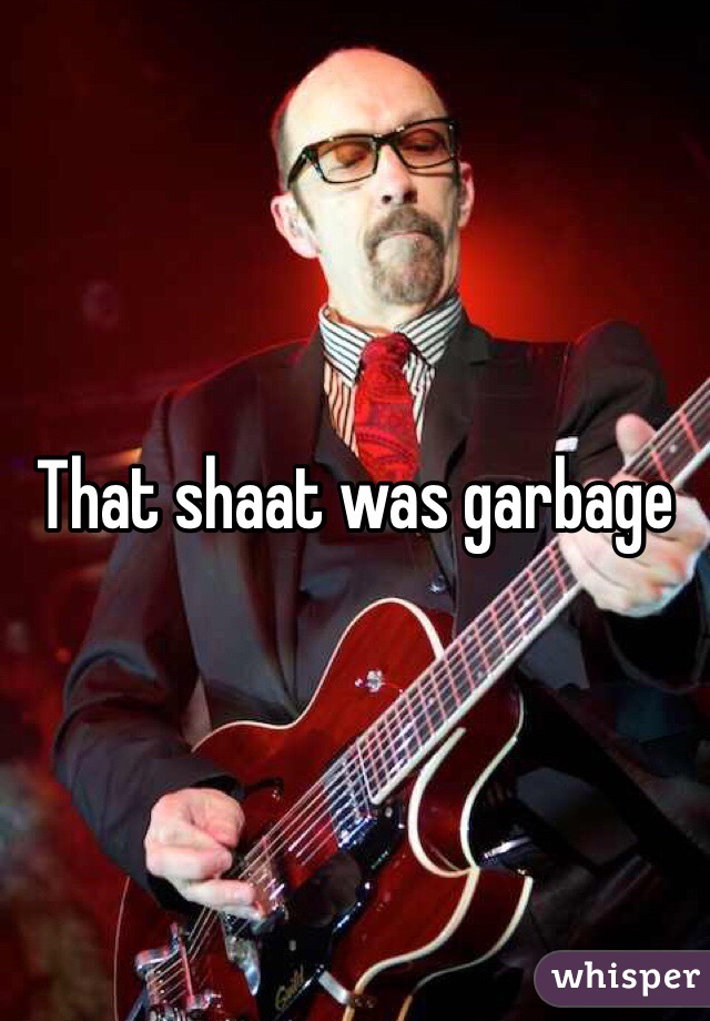 That shaat was garbage 