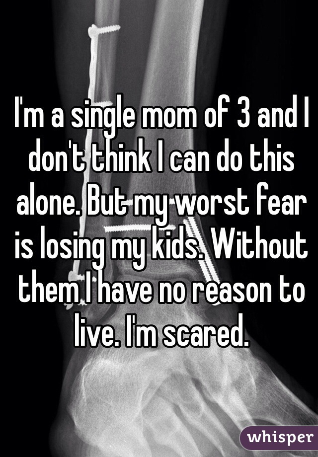 I'm a single mom of 3 and I don't think I can do this alone. But my worst fear is losing my kids. Without them I have no reason to live. I'm scared. 