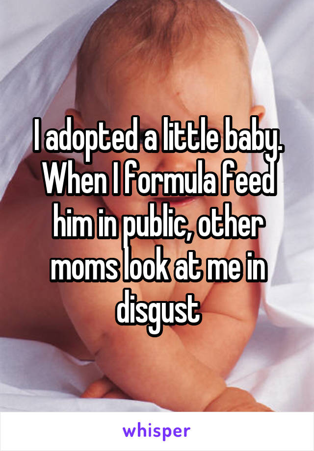I adopted a little baby. When I formula feed him in public, other moms look at me in disgust