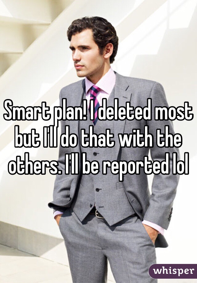 Smart plan! I deleted most but I'll do that with the others. I'll be reported lol