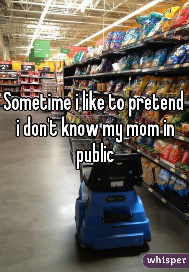Sometime i like to pretend i don't know my mom in public