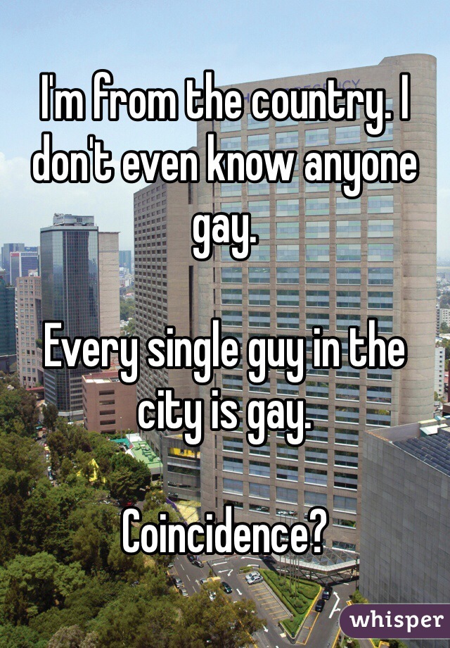 I'm from the country. I don't even know anyone gay. 

Every single guy in the city is gay. 

Coincidence?