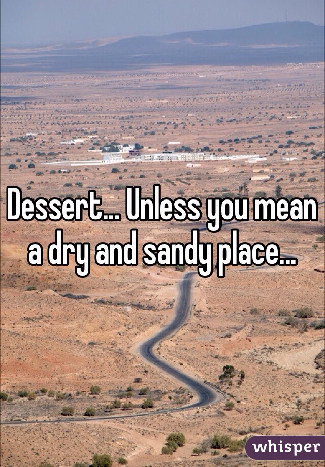 Dessert... Unless you mean a dry and sandy place...
