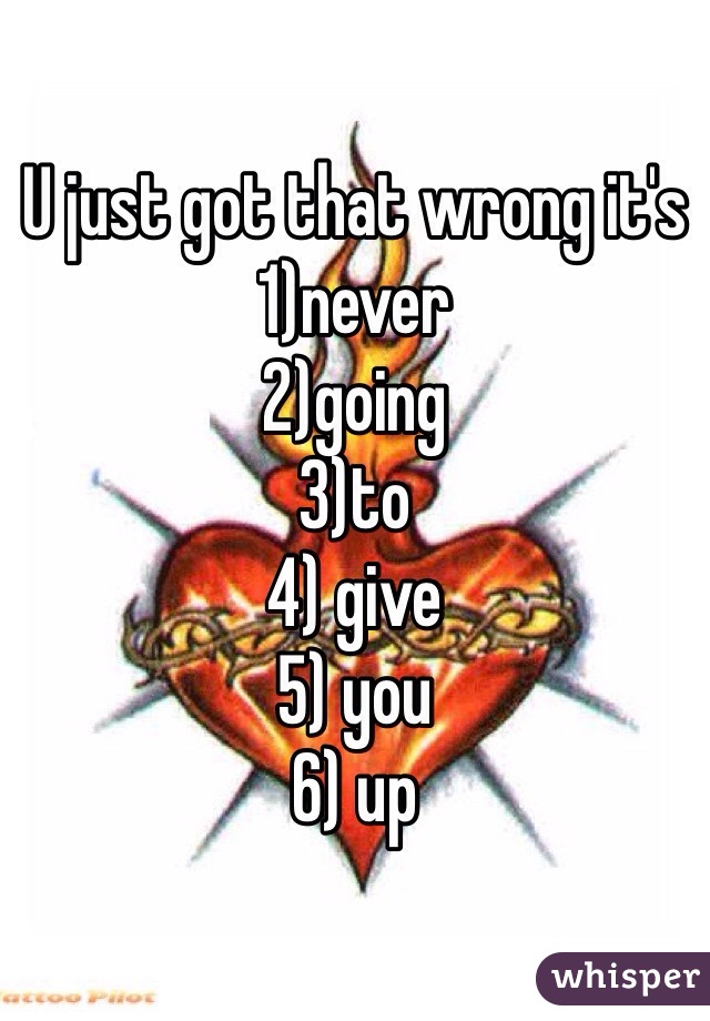 U just got that wrong it's 
1)never
2)going 
3)to
4) give 
5) you
6) up