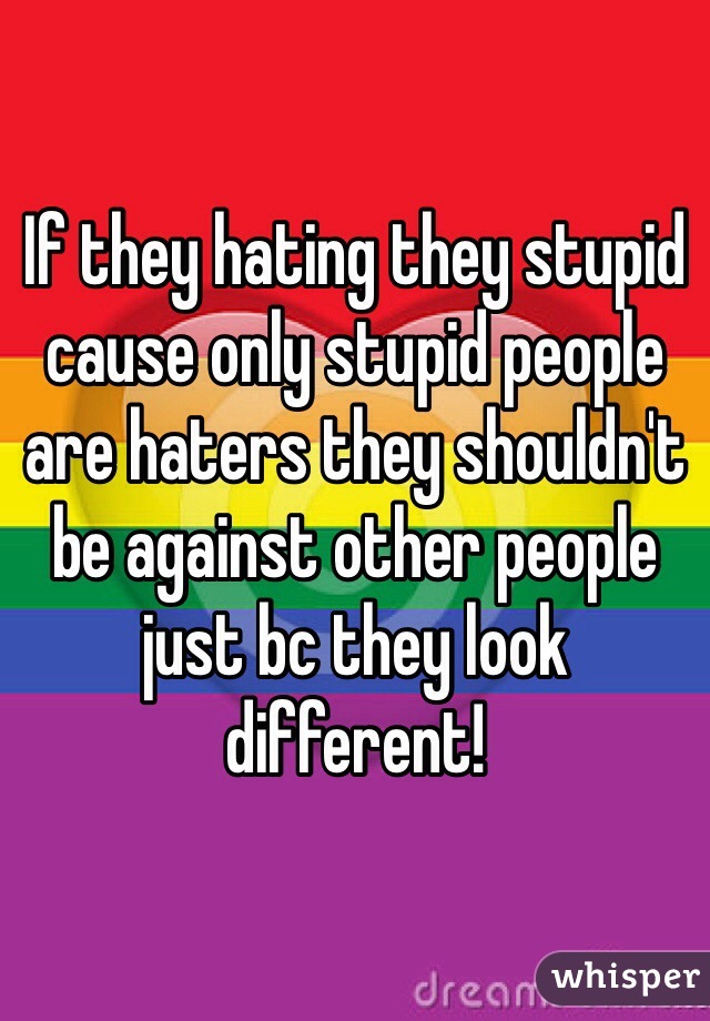 If they hating they stupid cause only stupid people are haters they shouldn't be against other people just bc they look different! 