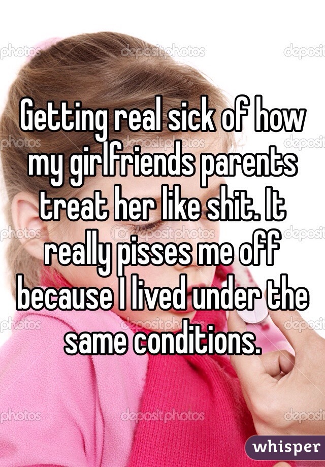 Getting real sick of how my girlfriends parents treat her like shit. It really pisses me off because I lived under the same conditions. 
