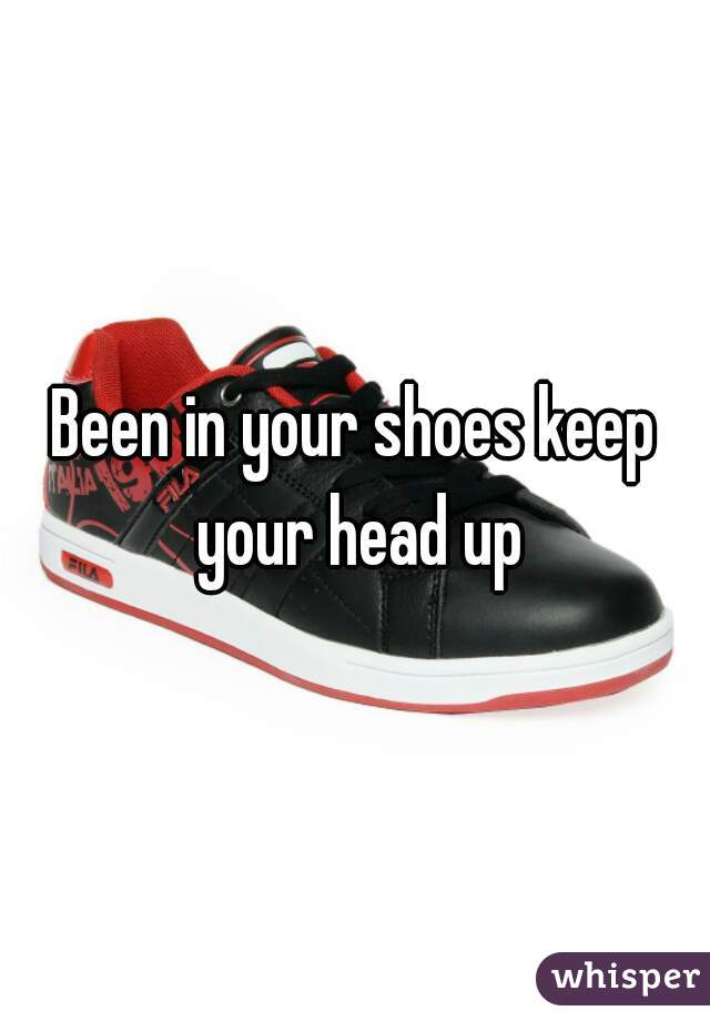 Been in your shoes keep your head up