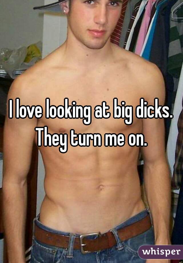 I love looking at big dicks. They turn me on. 
