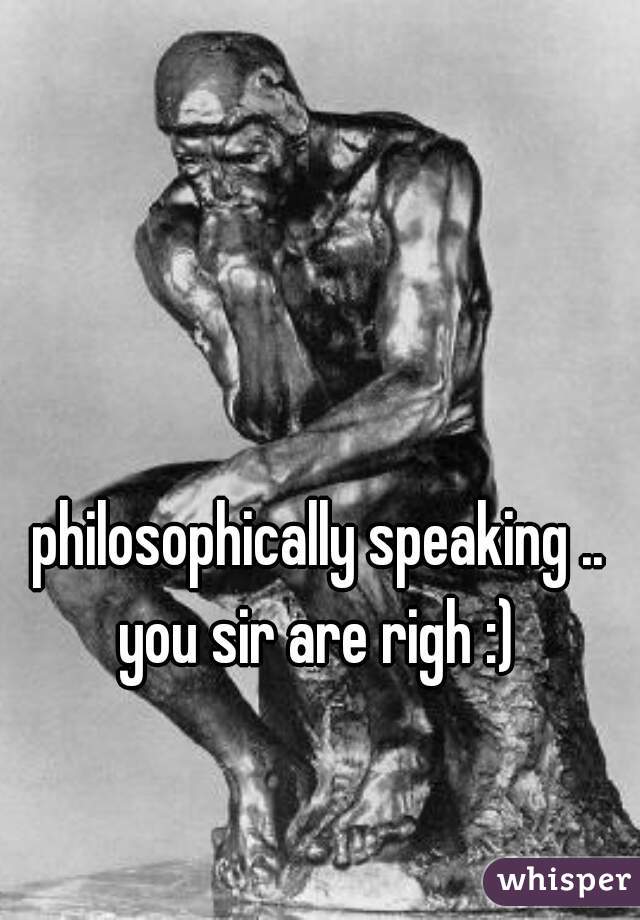 philosophically speaking .. you sir are righ :) 