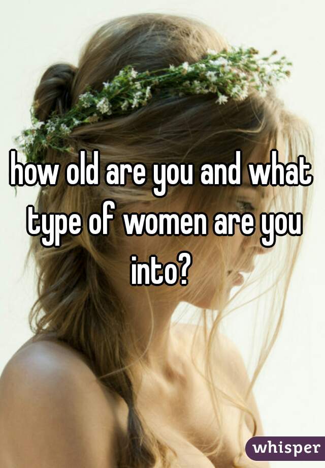 how old are you and what type of women are you into? 