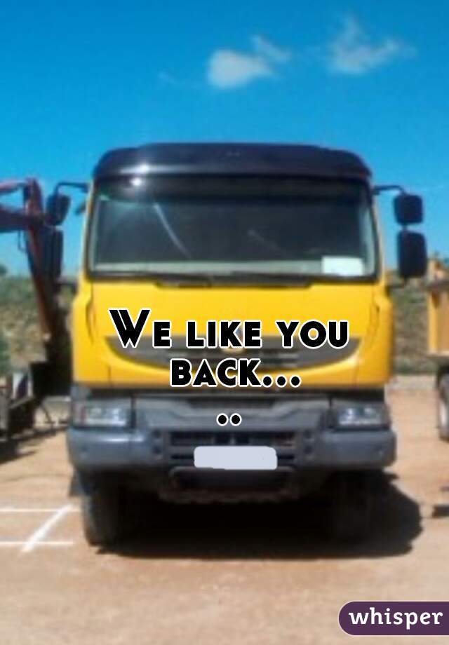 We like you back.....