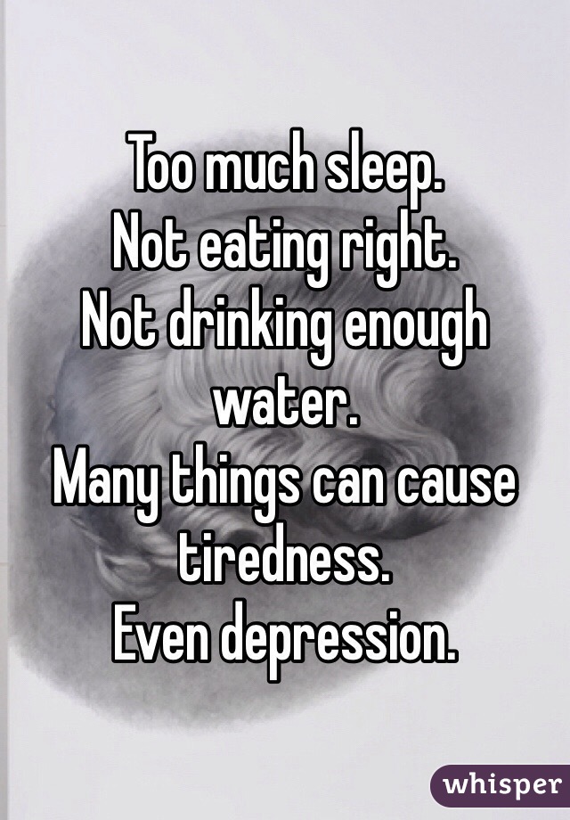 Too much sleep.
Not eating right.
Not drinking enough water.
Many things can cause tiredness. 
Even depression. 