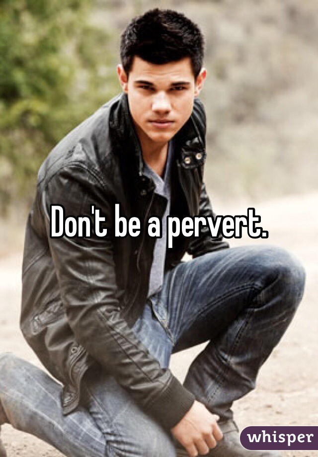 Don't be a pervert. 
