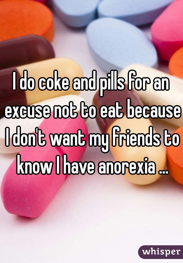 I do coke and pills for an excuse not to eat because I don't want my friends to know I have anorexia ...