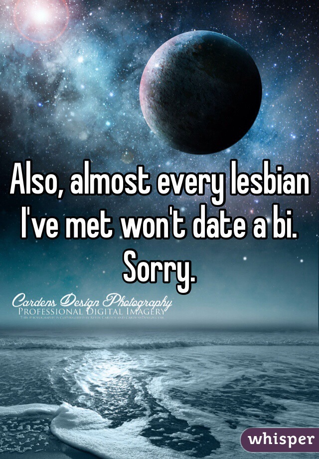 Also, almost every lesbian I've met won't date a bi. Sorry.