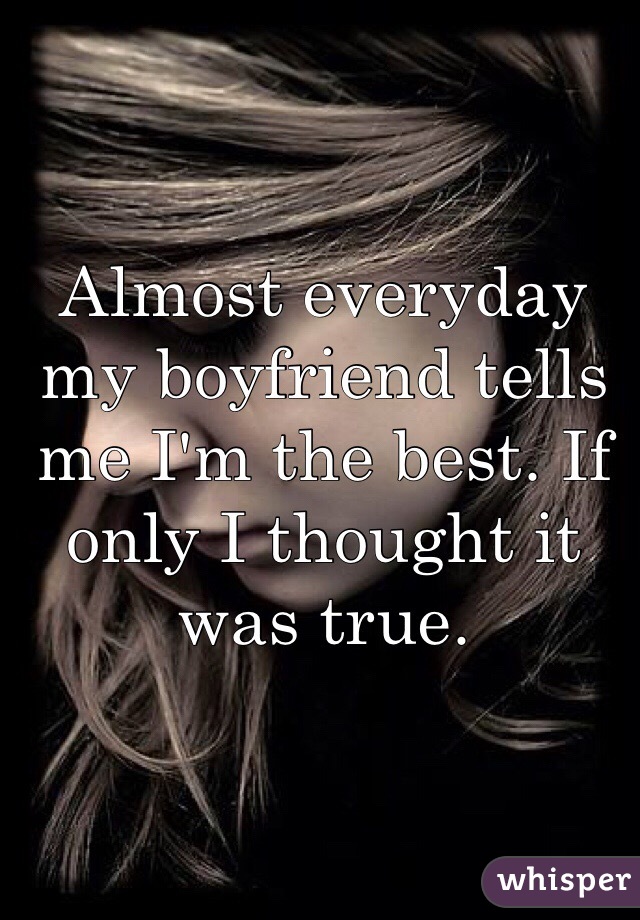 Almost everyday my boyfriend tells me I'm the best. If only I thought it was true. 