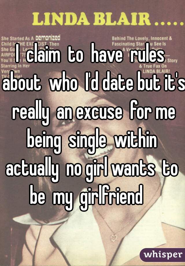 I  claim  to  have  rules  about  who  I'd date but it's really  an excuse  for me being  single  within  actually  no girl wants  to  be  my  girlfriend    