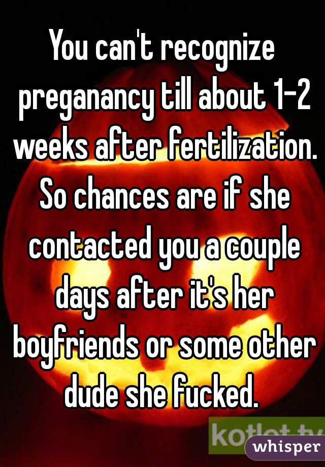 You can't recognize preganancy till about 1-2 weeks after fertilization. So chances are if she contacted you a couple days after it's her boyfriends or some other dude she fucked. 