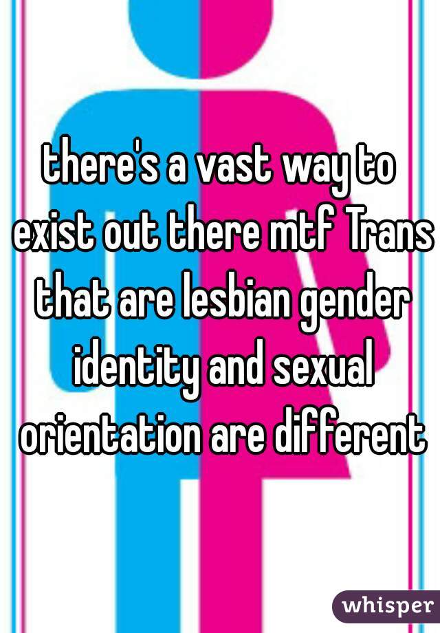 there's a vast way to exist out there mtf Trans that are lesbian gender identity and sexual orientation are different