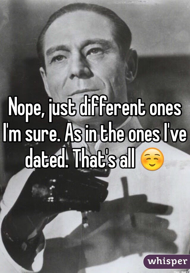 Nope, just different ones I'm sure. As in the ones I've dated. That's all ☺️