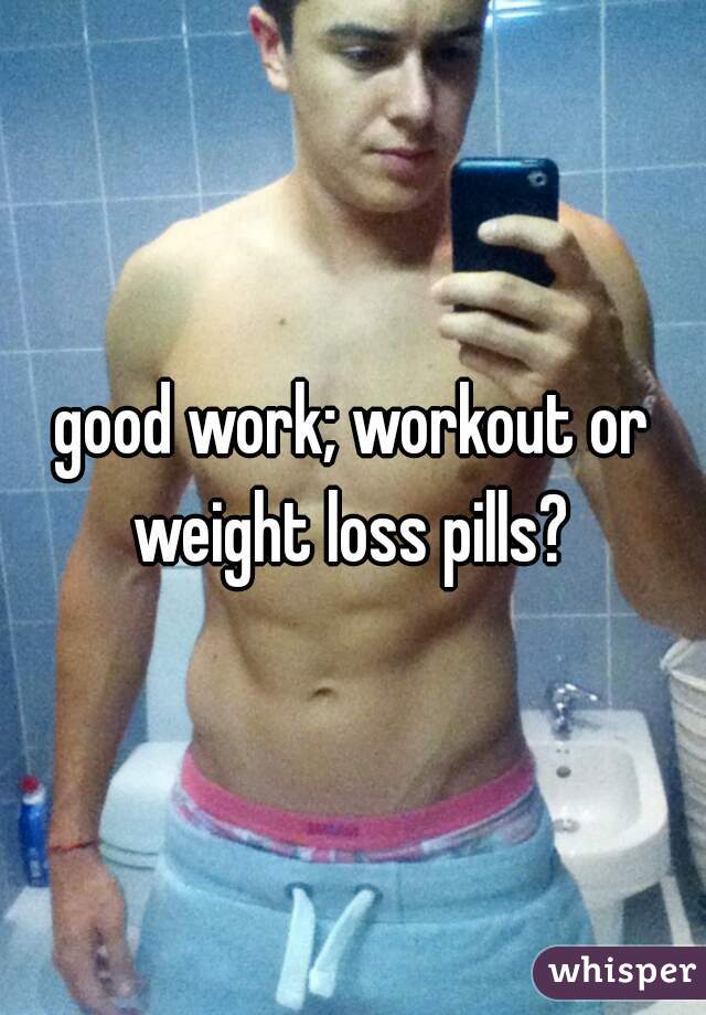 good work; workout or weight loss pills? 