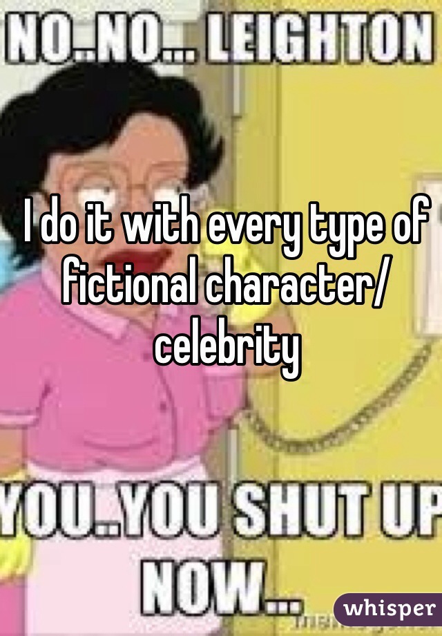 I do it with every type of fictional character/celebrity 