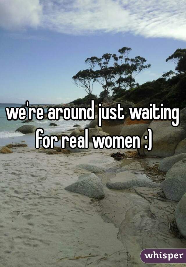 we're around just waiting for real women :)