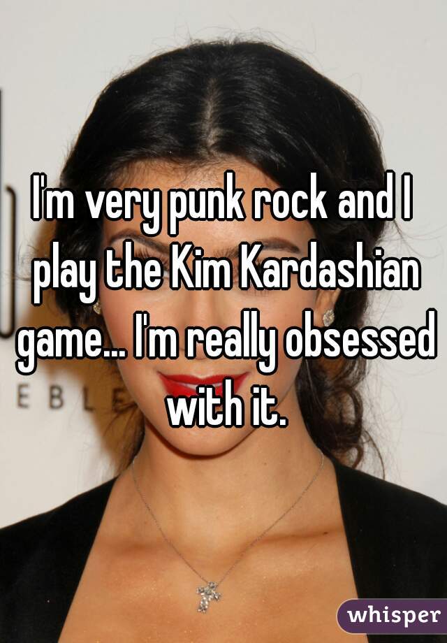 I'm very punk rock and I play the Kim Kardashian game... I'm really obsessed with it.