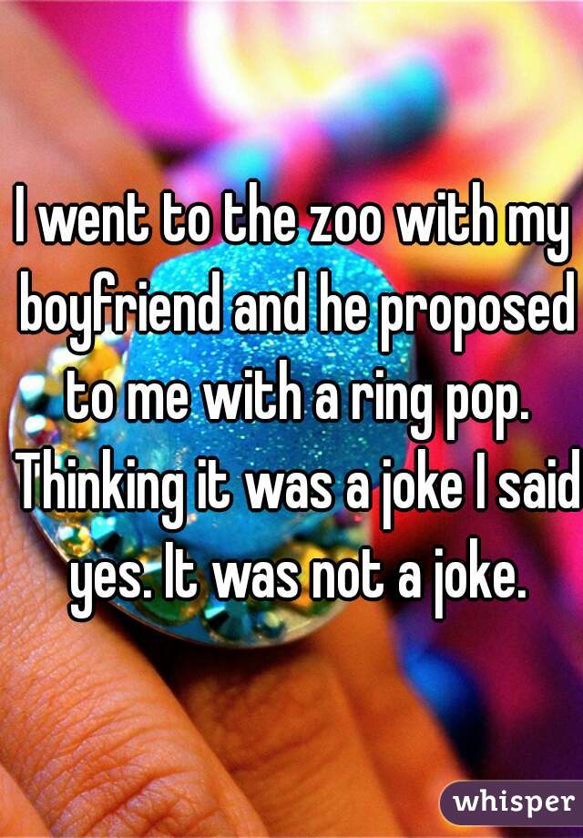 I went to the zoo with my boyfriend and he proposed to me with a ring pop. Thinking it was a joke I said yes. It was not a joke.