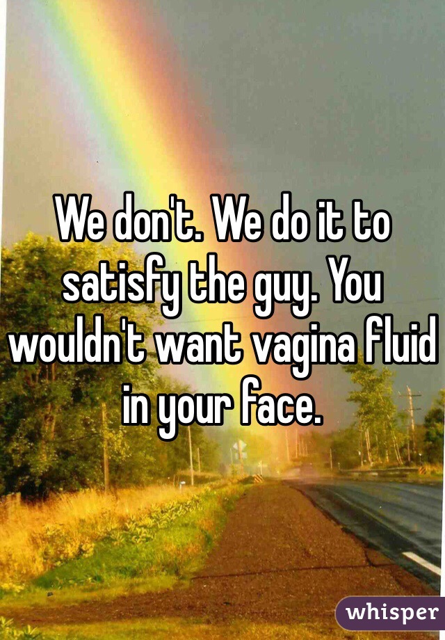 We don't. We do it to satisfy the guy. You wouldn't want vagina fluid in your face.