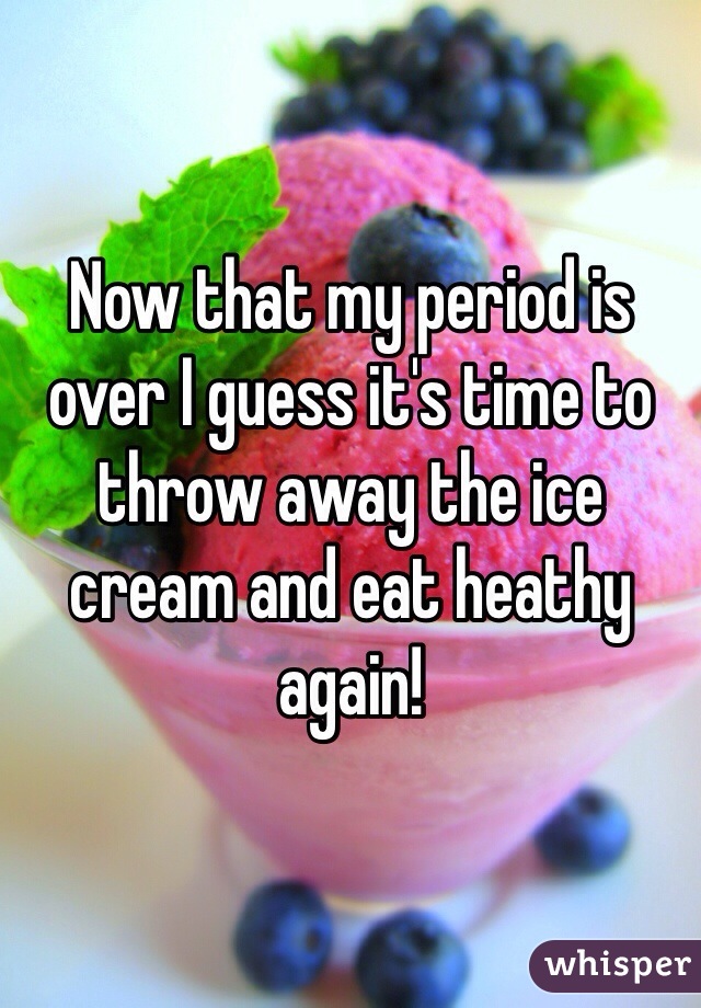 Now that my period is over I guess it's time to throw away the ice cream and eat heathy again! 